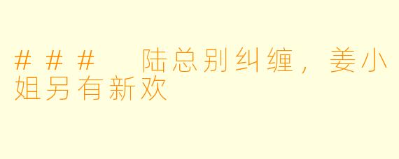 ### 陆总别纠缠，姜小姐另有新欢