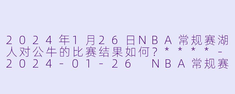 2024年1月26日NBA常规赛湖人对公牛的比赛结果如何?****