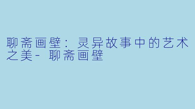 聊斋画壁：灵异故事中的艺术之美-聊斋画壁