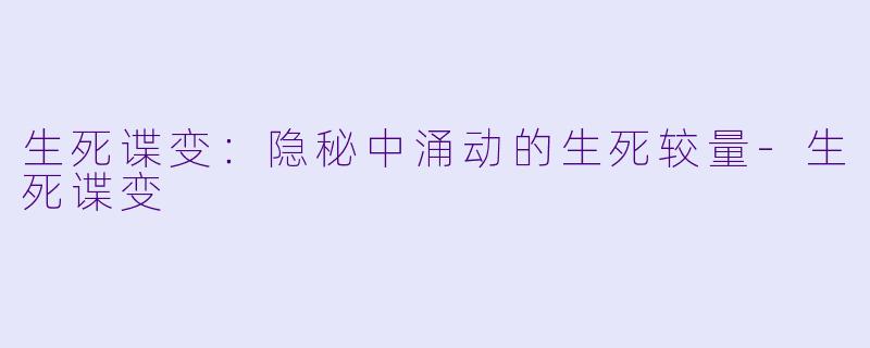 生死谍变：隐秘中涌动的生死较量-生死谍变