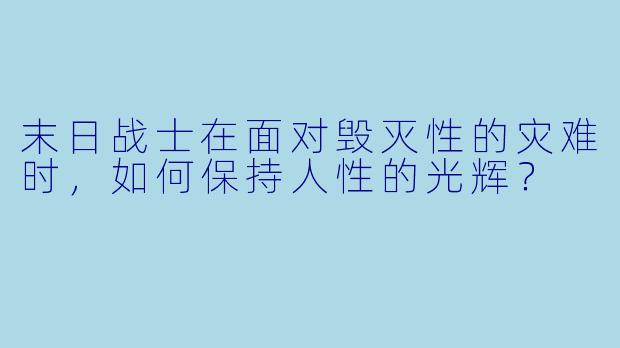 末日战士在面对毁灭性的灾难时，如何保持人性的光辉？
