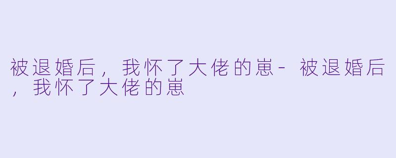 被退婚后，我怀了大佬的崽-被退婚后，我怀了大佬的崽
