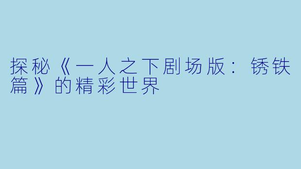 探秘《一人之下剧场版：锈铁篇》的精彩世界