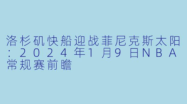 洛杉矶快船迎战菲尼克斯太阳：2024年1月9日NBA常规赛前瞻