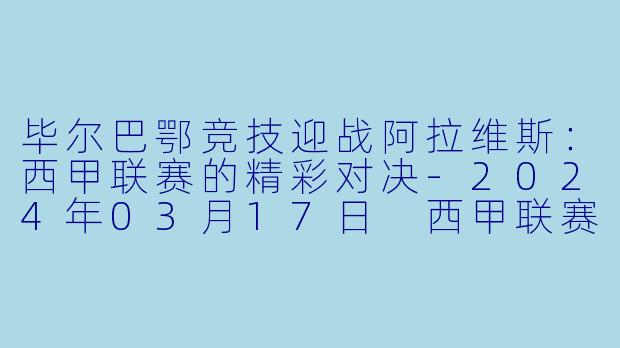 毕尔巴鄂竞技迎战阿拉维斯：西甲联赛的精彩对决-2024年03月17日 西甲联赛 毕尔巴鄂竞技vs阿拉维斯