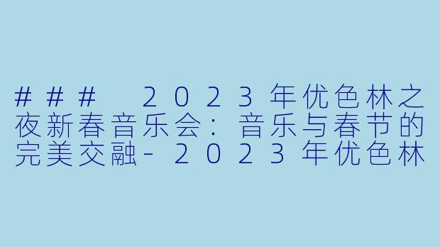 ### 2023年优色林之夜新春音乐会：音乐与春节的完美交融-2023年优色林之夜新春音乐会