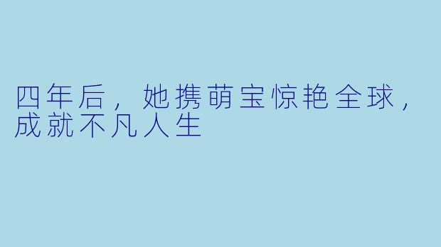 四年后，她携萌宝惊艳全球，成就不凡人生