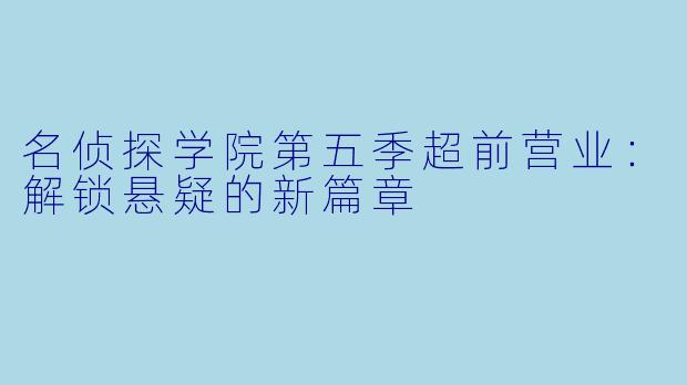 名侦探学院第五季超前营业：解锁悬疑的新篇章
