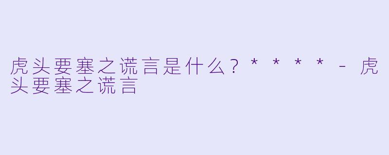 虎头要塞之谎言是什么？****-虎头要塞之谎言