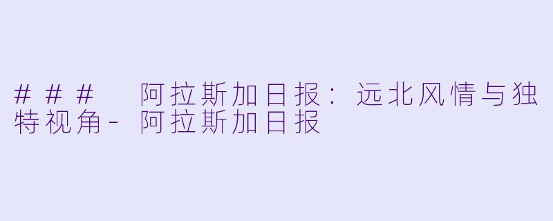 ### 阿拉斯加日报：远北风情与独特视角-阿拉斯加日报