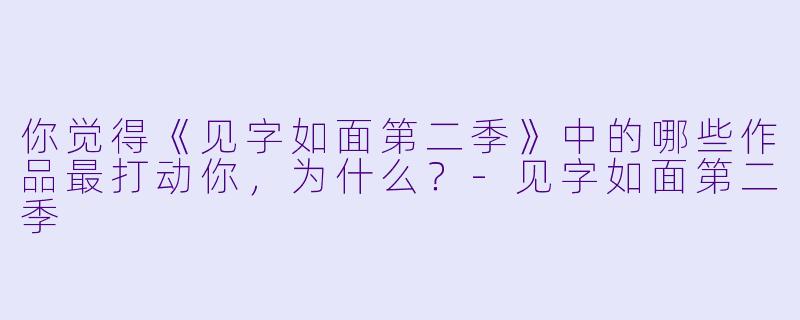 你觉得《见字如面第二季》中的哪些作品最打动你,为什么?