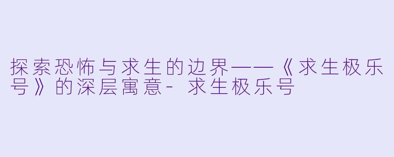 探索恐怖与求生的边界——《求生极乐号》的深层寓意