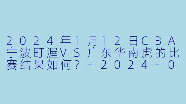 2024年1月12日CBA宁波町渥VS广东华南虎的比赛结果如何？-2024-01-12 CBA 宁波町渥 VS 广东华南虎