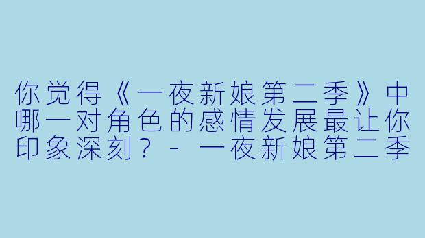 你觉得《一夜新娘第二季》中哪一对角色的感情发展最让你印象深刻？