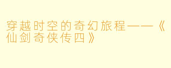 穿越时空的奇幻旅程——《仙剑奇侠传四》