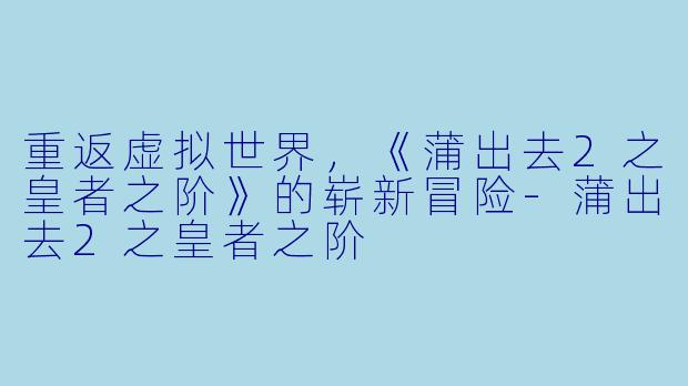 重返虚拟世界，《蒲出去2之皇者之阶》的崭新冒险-蒲出去2之皇者之阶
