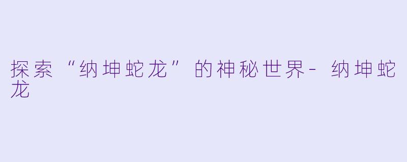探索“纳坤蛇龙”的神秘世界-纳坤蛇龙