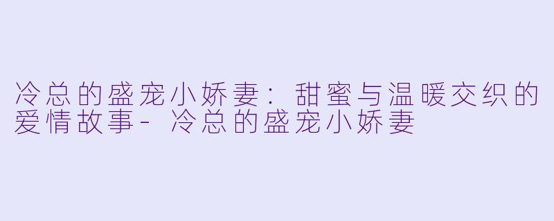 冷总的盛宠小娇妻：甜蜜与温暖交织的爱情故事-冷总的盛宠小娇妻