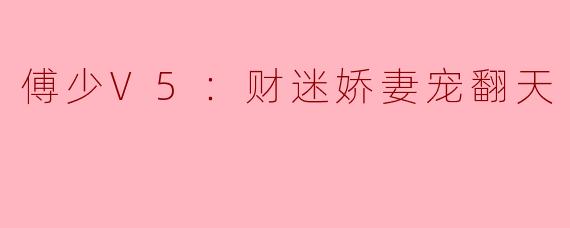 傅少V5：财迷娇妻宠翻天