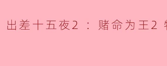 出差十五夜2：赌命为王2特辑——燃情再续，续写传奇