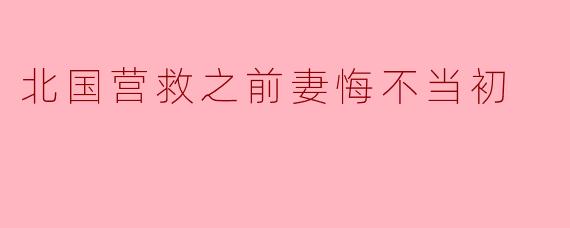 ### 北国营救:前妻悔不当初的爱情故事