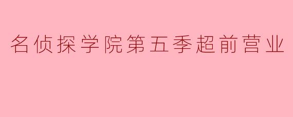 名侦探学院第五季超前营业：解锁悬疑的新篇章