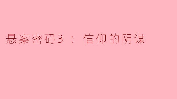 悬案密码3：信仰的阴谋主要探讨了哪些主题，以及主人公在解谜过程中面临了怎样的挑战？****
