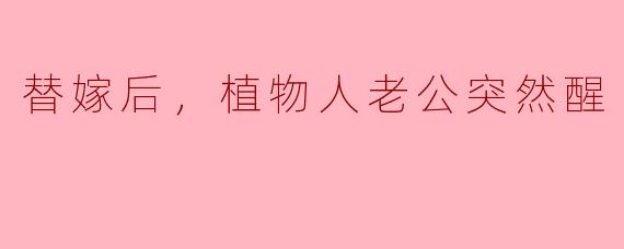 替嫁后，植物人老公突然醒
