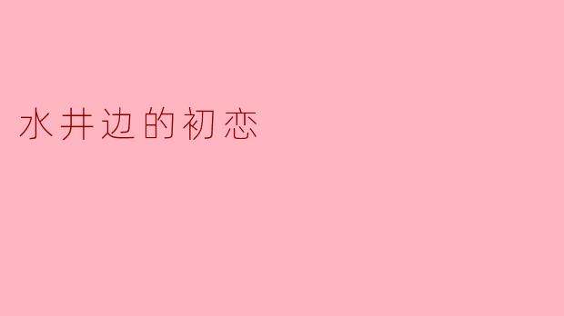 你还记得那个水井边的初恋吗？****