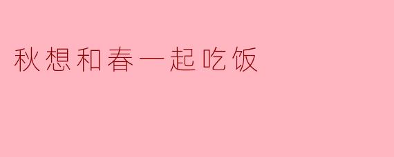 秋天你有没有想和春天一起吃饭的计划？****