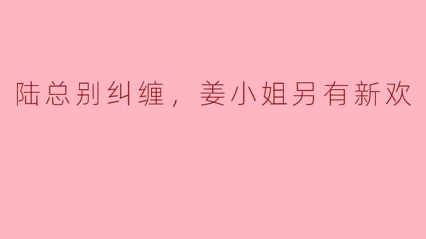 陆总别纠缠，姜小姐另有新欢