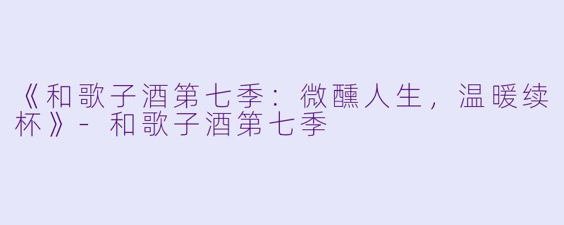 《和歌子酒第七季:微醺人生,温暖续杯》