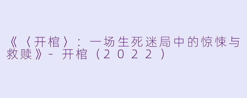《〈开棺〉:一场生死迷局中的惊悚与救赎》