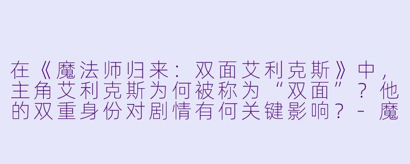 在《魔法师归来:双面艾利克斯》中,主角艾利克斯为何被称为“双面”?他的双重身份对剧情有何关键影响?