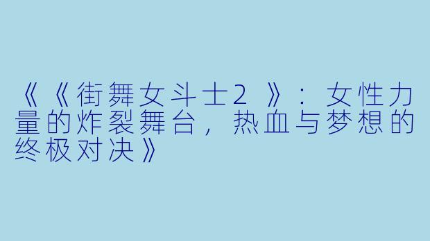 《《街舞女斗士2》:女性力量的炸裂舞台,热血与梦想的终极对决》