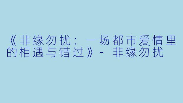 《非缘勿扰：一场都市爱情里的相遇与错过》-非缘勿扰