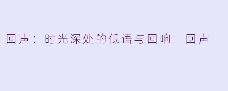 回声：时光深处的低语与回响-回声