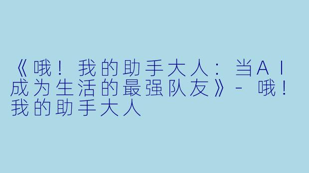 《哦！我的助手大人：当AI成为生活的最强队友》-哦！我的助手大人
