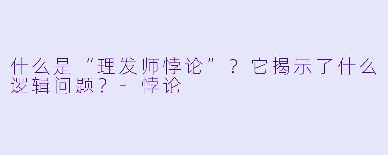 什么是“理发师悖论”?它揭示了什么逻辑问题?