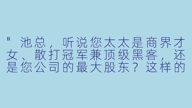 "池总,听说您太太是商界才女、散打冠军兼顶级黑客,还是您公司的最大股东?这样的全能娇妻您hold得住吗?"