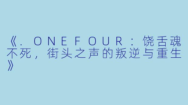 《.ONEFOUR:饶舌魂不死,街头之声的叛逆与重生》