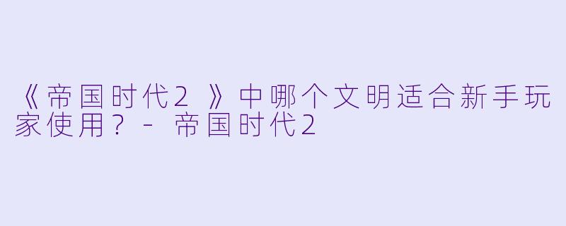《帝国时代2》中哪个文明适合新手玩家使用？