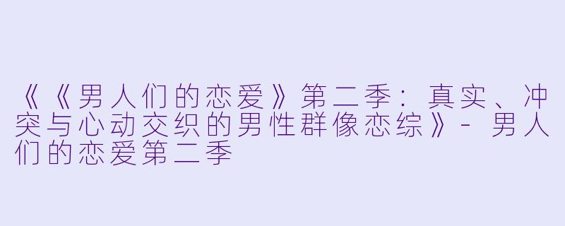 《《男人们的恋爱》第二季：真实、冲突与心动交织的男性群像恋综》-男人们的恋爱第二季