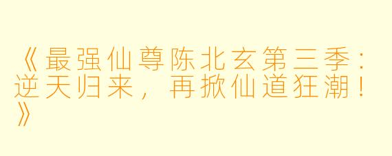 《最强仙尊陈北玄第三季:逆天归来,再掀仙道狂潮!》