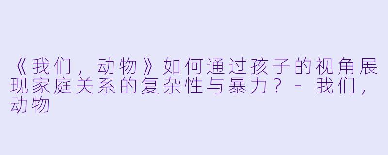 《我们,动物》如何通过孩子的视角展现家庭关系的复杂性与暴力?
