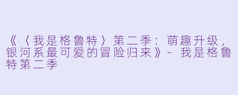 《〈我是格鲁特〉第二季：萌趣升级，银河系最可爱的冒险归来》-我是格鲁特第二季