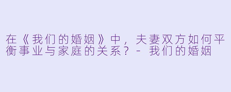 在《我们的婚姻》中，夫妻双方如何平衡事业与家庭的关系？