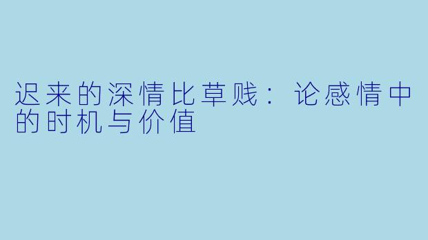 迟来的深情比草贱：论感情中的时机与价值