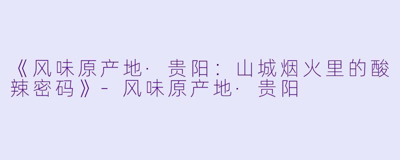 《风味原产地·贵阳：山城烟火里的酸辣密码》