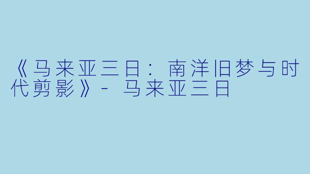 《马来亚三日：南洋旧梦与时代剪影》-马来亚三日